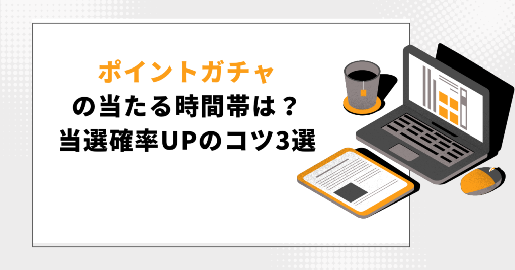 代替テキスト: 白いフレームの中に「ポイントガチャの当たる時間帯は?当選確率UPのコツ3選」というオレンジと黒の文字が書かれています。フレームの右側には、ノートパソコン、書類、マウス、お茶の入ったカップが描かれており、ブログ記事や情報収集のテーマを表現したイラストです。